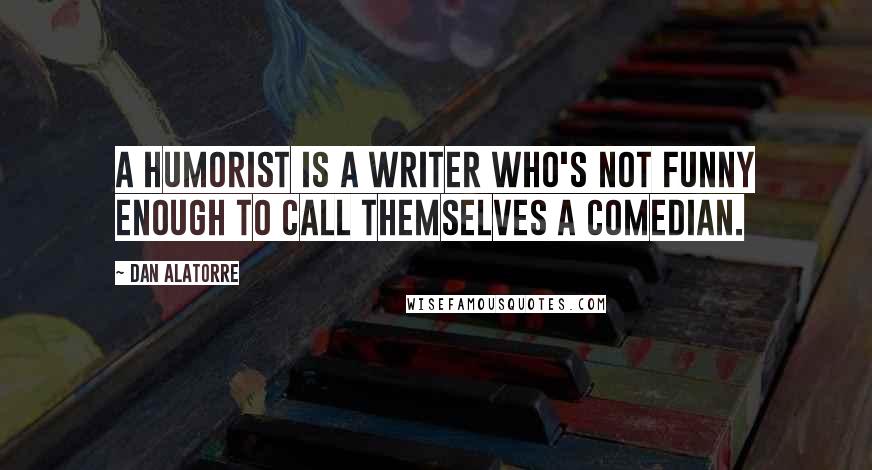 Dan Alatorre Quotes: A humorist is a writer who's not funny enough to call themselves a comedian.