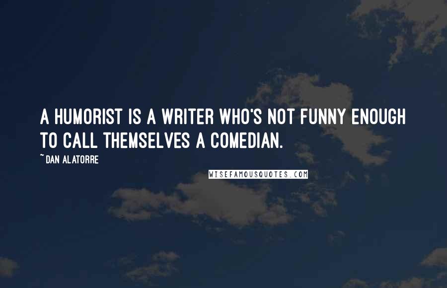 Dan Alatorre Quotes: A humorist is a writer who's not funny enough to call themselves a comedian.