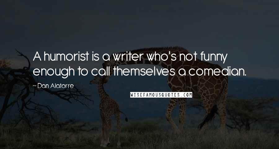 Dan Alatorre Quotes: A humorist is a writer who's not funny enough to call themselves a comedian.