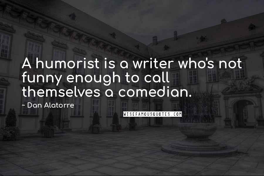 Dan Alatorre Quotes: A humorist is a writer who's not funny enough to call themselves a comedian.