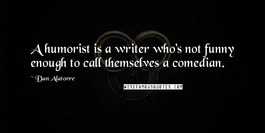 Dan Alatorre Quotes: A humorist is a writer who's not funny enough to call themselves a comedian.