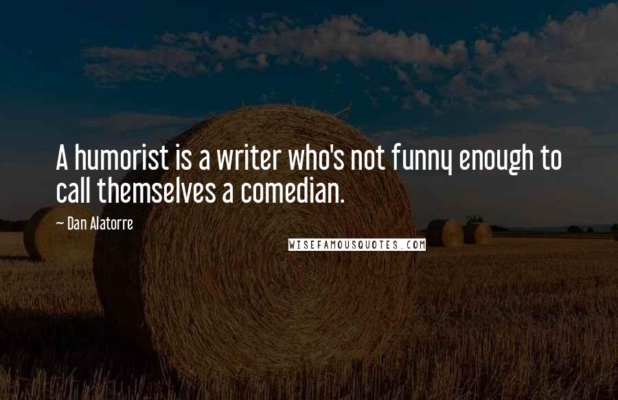 Dan Alatorre Quotes: A humorist is a writer who's not funny enough to call themselves a comedian.