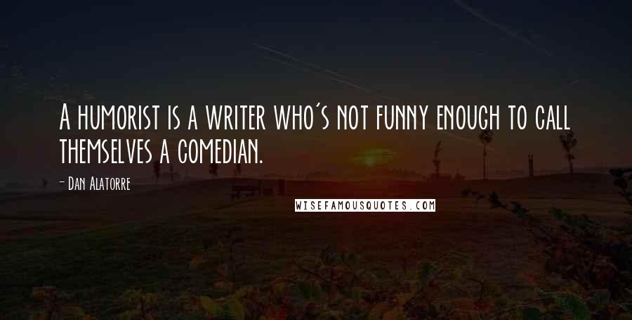 Dan Alatorre Quotes: A humorist is a writer who's not funny enough to call themselves a comedian.