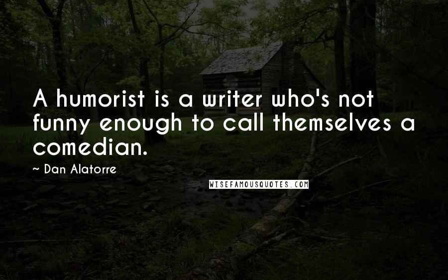 Dan Alatorre Quotes: A humorist is a writer who's not funny enough to call themselves a comedian.