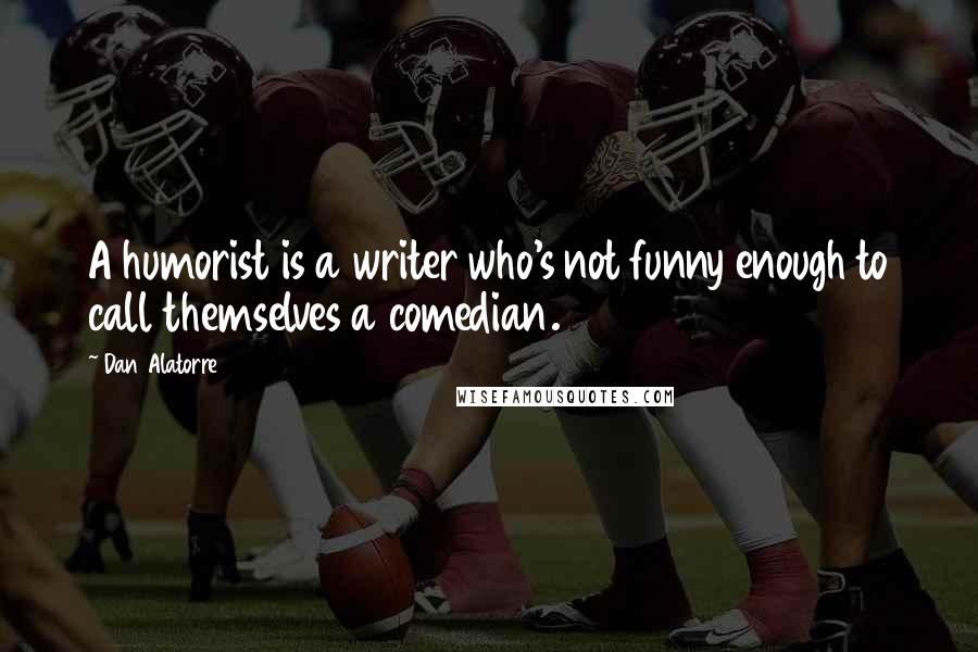 Dan Alatorre Quotes: A humorist is a writer who's not funny enough to call themselves a comedian.