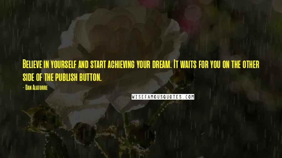 Dan Alatorre Quotes: Believe in yourself and start achieving your dream. It waits for you on the other side of the publish button.