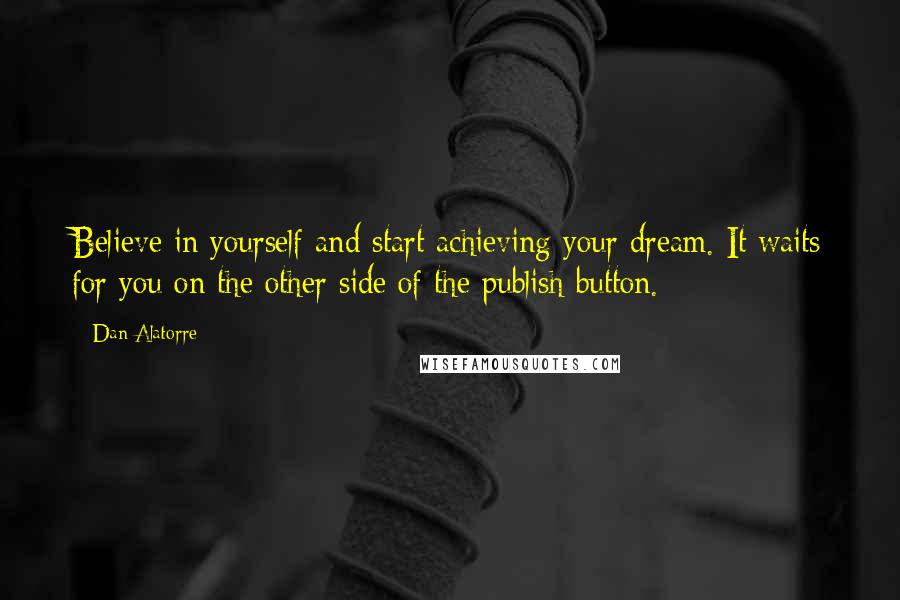 Dan Alatorre Quotes: Believe in yourself and start achieving your dream. It waits for you on the other side of the publish button.