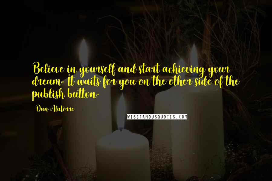 Dan Alatorre Quotes: Believe in yourself and start achieving your dream. It waits for you on the other side of the publish button.