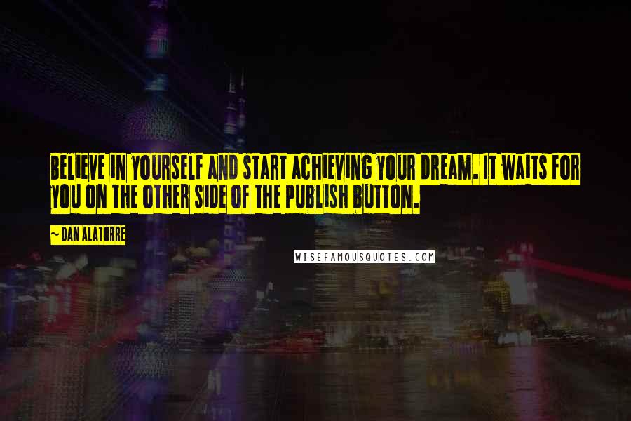 Dan Alatorre Quotes: Believe in yourself and start achieving your dream. It waits for you on the other side of the publish button.