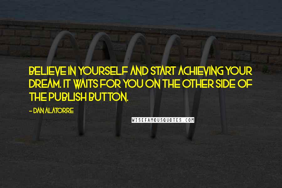 Dan Alatorre Quotes: Believe in yourself and start achieving your dream. It waits for you on the other side of the publish button.