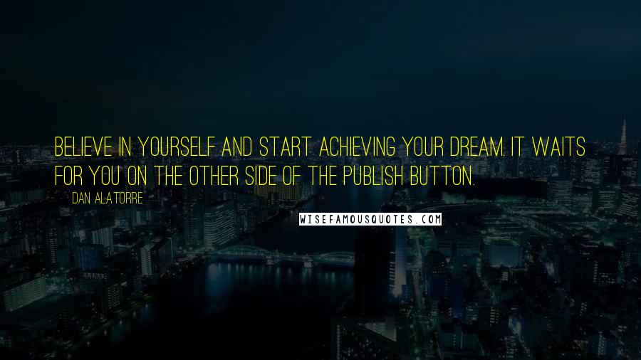 Dan Alatorre Quotes: Believe in yourself and start achieving your dream. It waits for you on the other side of the publish button.