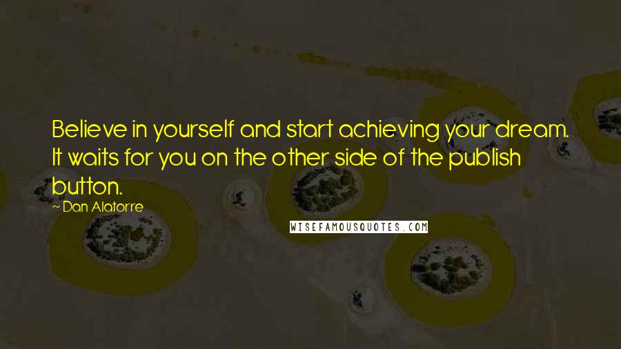 Dan Alatorre Quotes: Believe in yourself and start achieving your dream. It waits for you on the other side of the publish button.