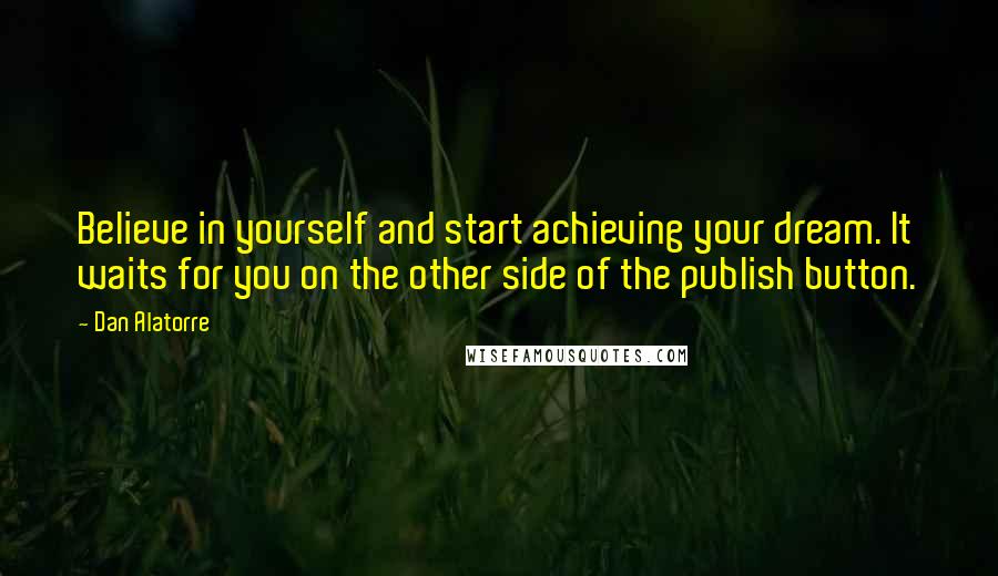 Dan Alatorre Quotes: Believe in yourself and start achieving your dream. It waits for you on the other side of the publish button.