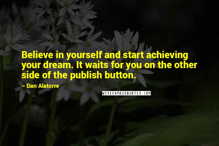 Dan Alatorre Quotes: Believe in yourself and start achieving your dream. It waits for you on the other side of the publish button.