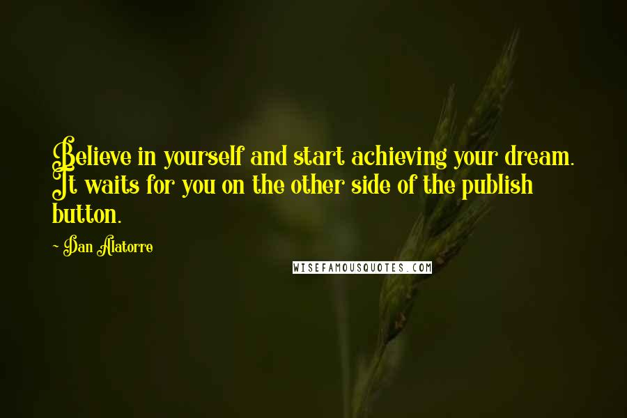 Dan Alatorre Quotes: Believe in yourself and start achieving your dream. It waits for you on the other side of the publish button.