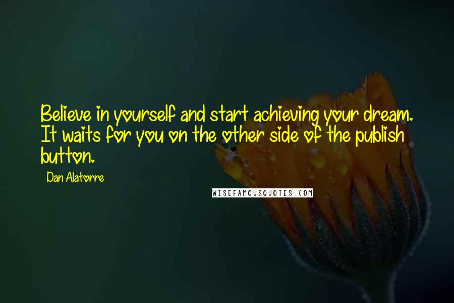 Dan Alatorre Quotes: Believe in yourself and start achieving your dream. It waits for you on the other side of the publish button.