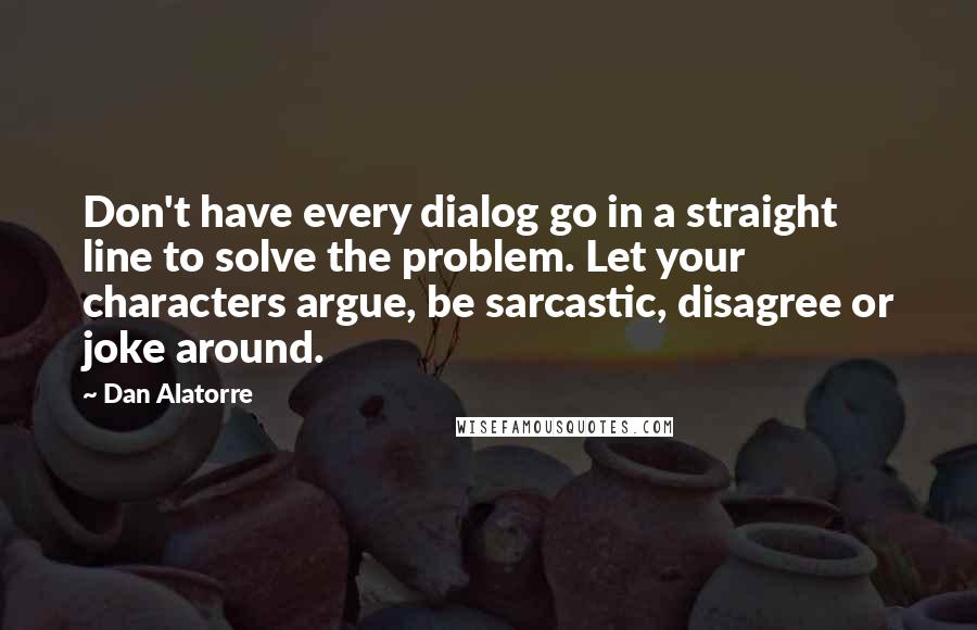 Dan Alatorre Quotes: Don't have every dialog go in a straight line to solve the problem. Let your characters argue, be sarcastic, disagree or joke around.