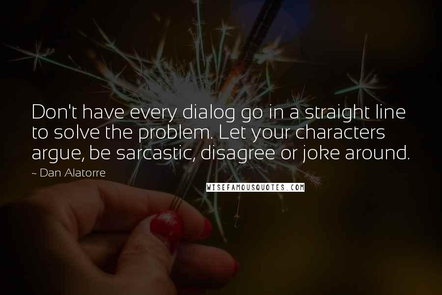 Dan Alatorre Quotes: Don't have every dialog go in a straight line to solve the problem. Let your characters argue, be sarcastic, disagree or joke around.