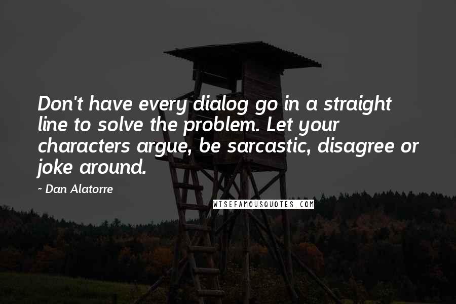 Dan Alatorre Quotes: Don't have every dialog go in a straight line to solve the problem. Let your characters argue, be sarcastic, disagree or joke around.