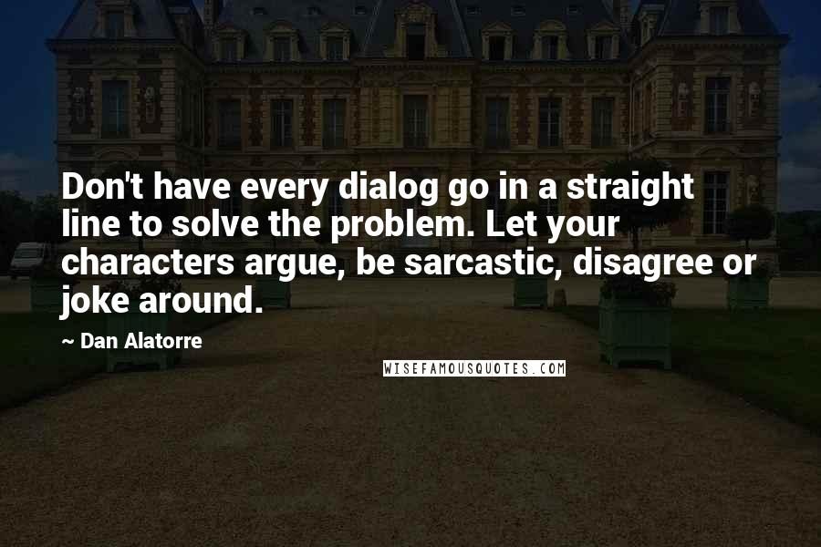Dan Alatorre Quotes: Don't have every dialog go in a straight line to solve the problem. Let your characters argue, be sarcastic, disagree or joke around.