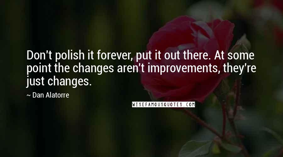 Dan Alatorre Quotes: Don't polish it forever, put it out there. At some point the changes aren't improvements, they're just changes.