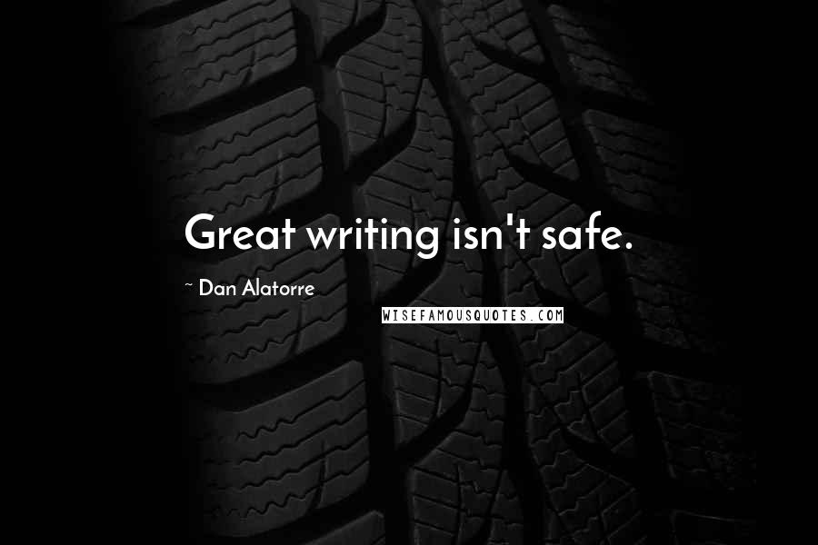 Dan Alatorre Quotes: Great writing isn't safe.