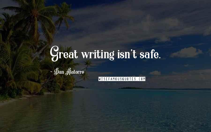 Dan Alatorre Quotes: Great writing isn't safe.