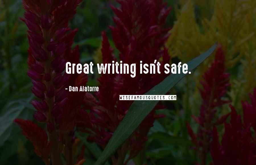 Dan Alatorre Quotes: Great writing isn't safe.