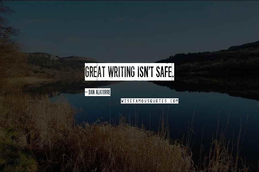 Dan Alatorre Quotes: Great writing isn't safe.