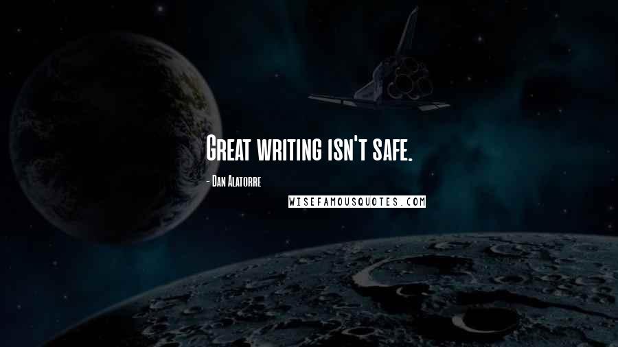 Dan Alatorre Quotes: Great writing isn't safe.