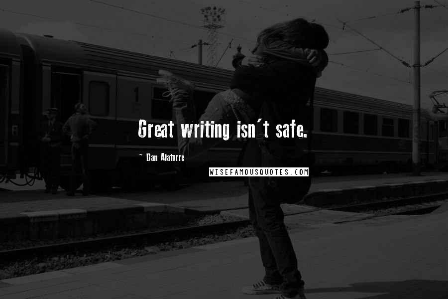 Dan Alatorre Quotes: Great writing isn't safe.