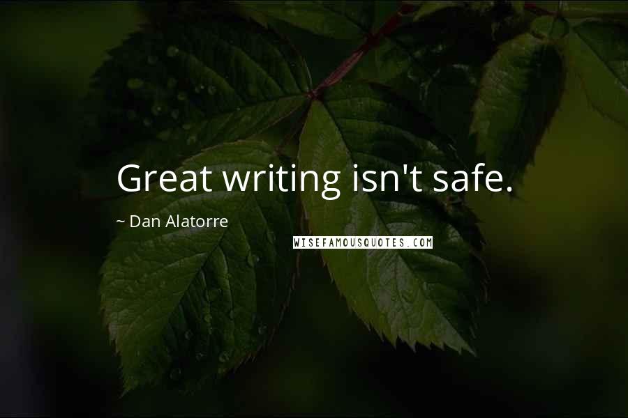 Dan Alatorre Quotes: Great writing isn't safe.