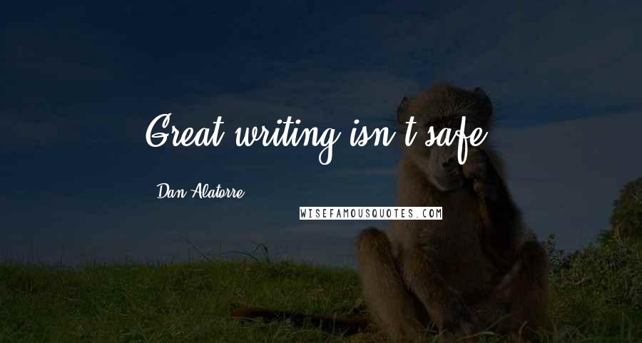 Dan Alatorre Quotes: Great writing isn't safe.