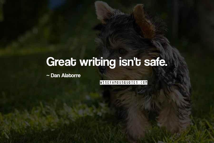 Dan Alatorre Quotes: Great writing isn't safe.