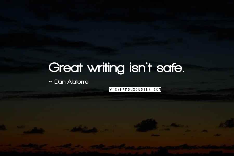 Dan Alatorre Quotes: Great writing isn't safe.
