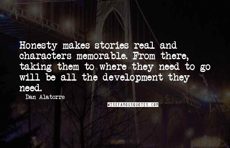 Dan Alatorre Quotes: Honesty makes stories real and characters memorable. From there, taking them to where they need to go will be all the development they need.