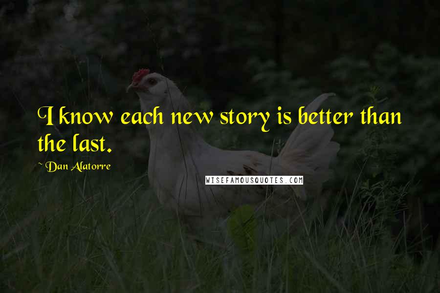 Dan Alatorre Quotes: I know each new story is better than the last.