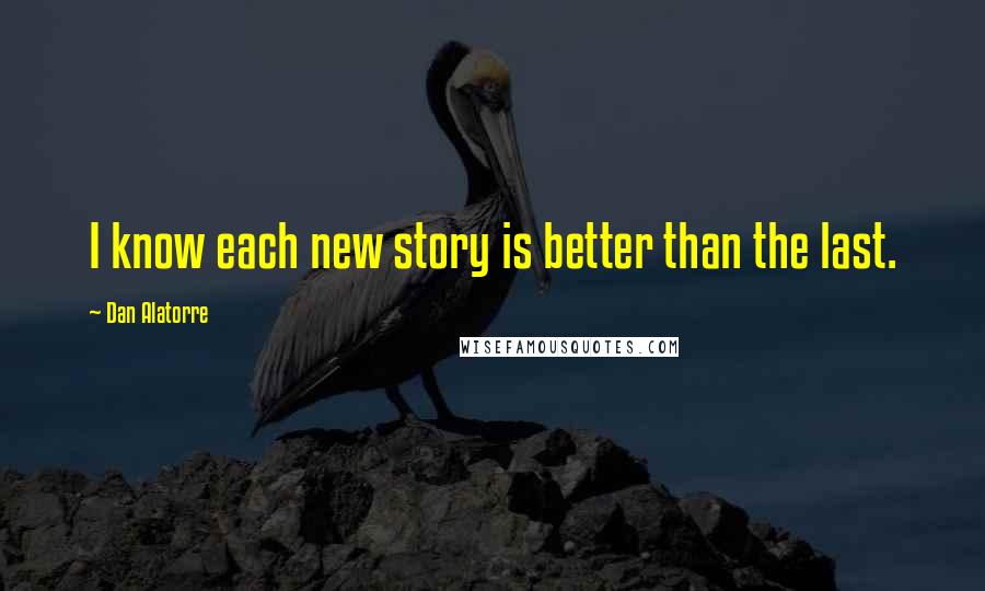 Dan Alatorre Quotes: I know each new story is better than the last.