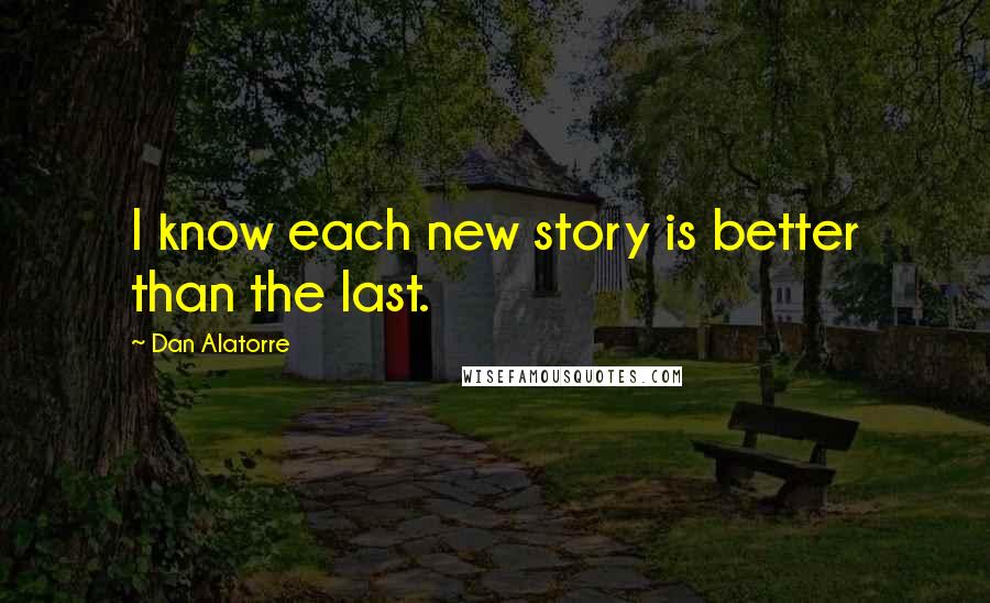 Dan Alatorre Quotes: I know each new story is better than the last.