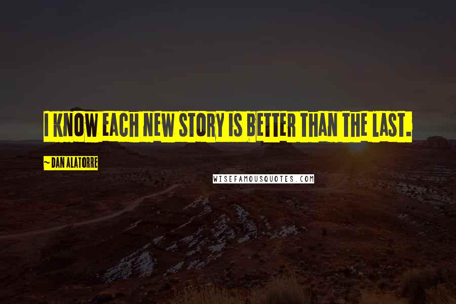 Dan Alatorre Quotes: I know each new story is better than the last.