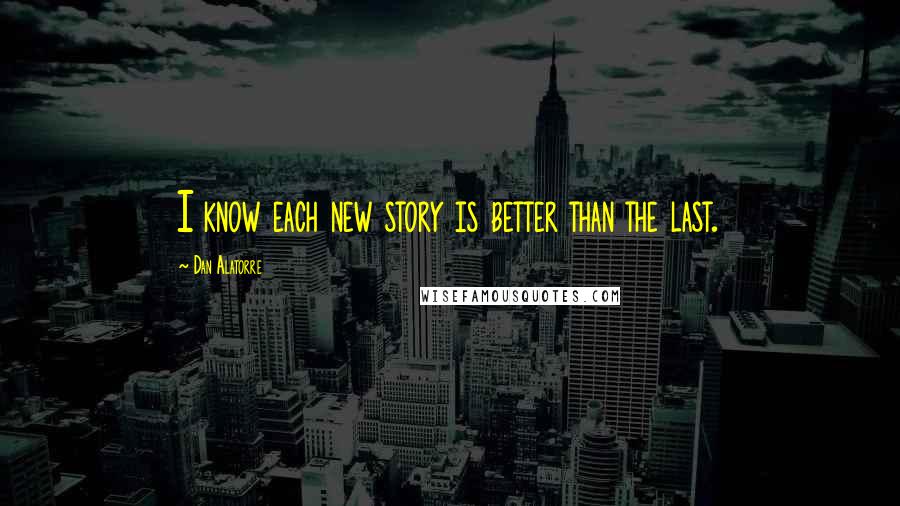 Dan Alatorre Quotes: I know each new story is better than the last.