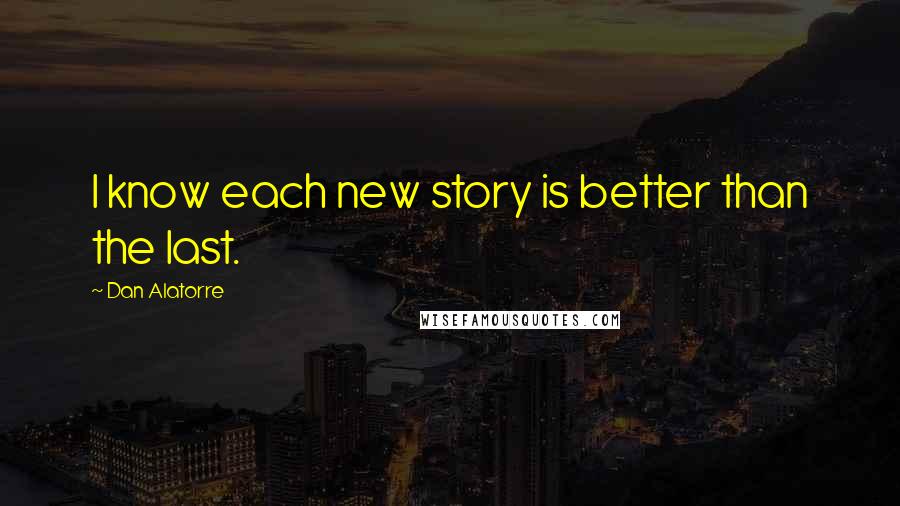 Dan Alatorre Quotes: I know each new story is better than the last.