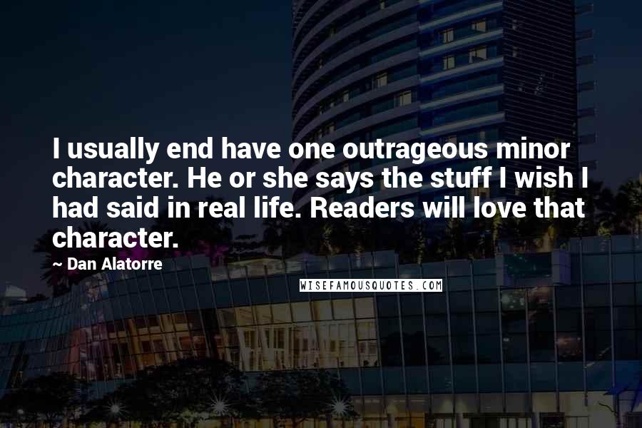 Dan Alatorre Quotes: I usually end have one outrageous minor character. He or she says the stuff I wish I had said in real life. Readers will love that character.