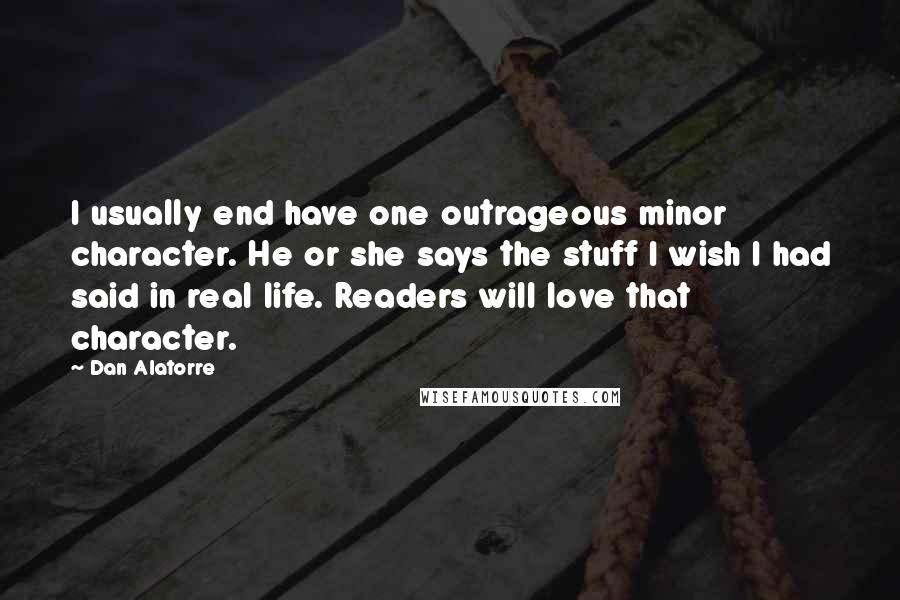 Dan Alatorre Quotes: I usually end have one outrageous minor character. He or she says the stuff I wish I had said in real life. Readers will love that character.