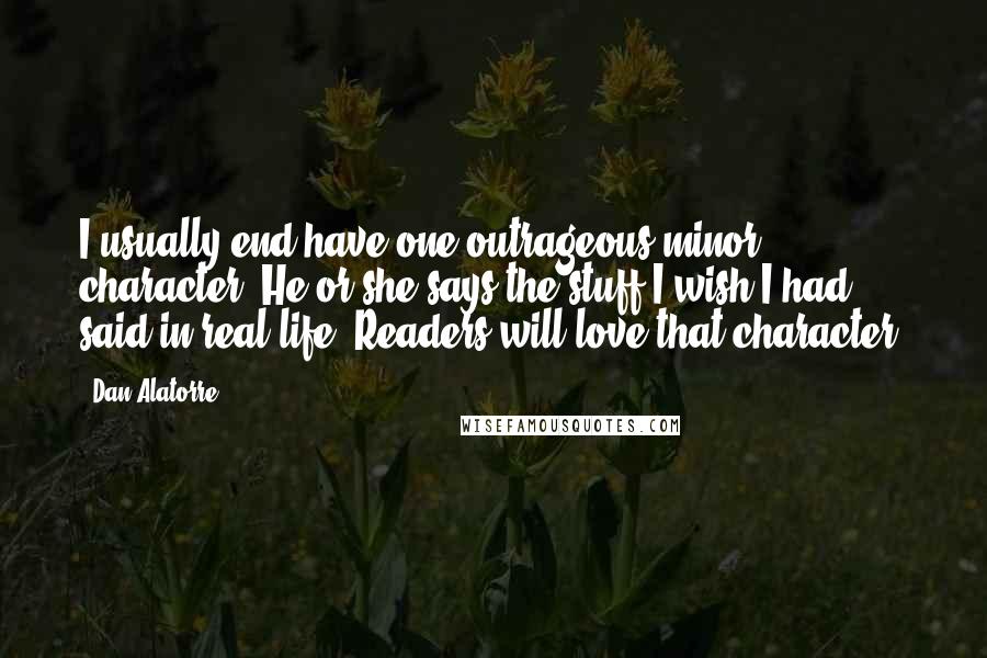 Dan Alatorre Quotes: I usually end have one outrageous minor character. He or she says the stuff I wish I had said in real life. Readers will love that character.