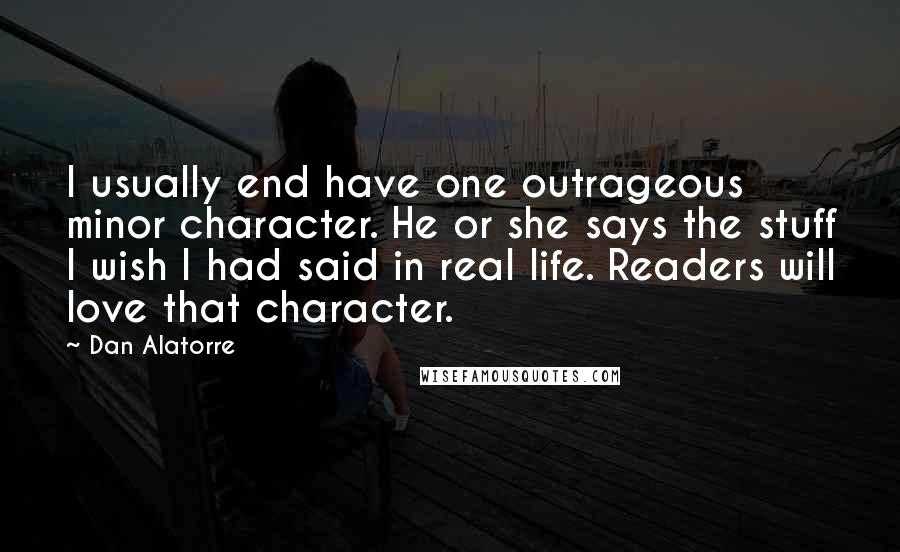 Dan Alatorre Quotes: I usually end have one outrageous minor character. He or she says the stuff I wish I had said in real life. Readers will love that character.