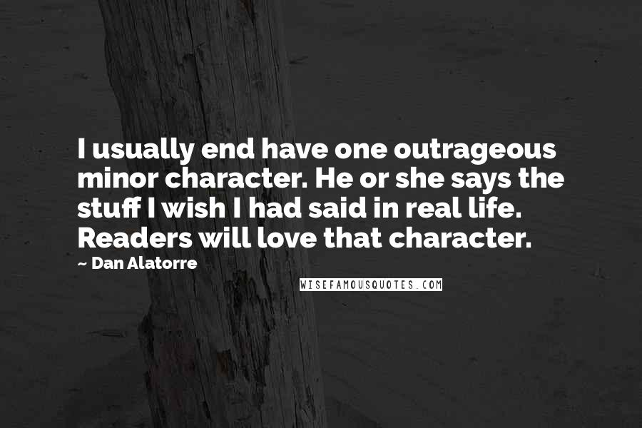 Dan Alatorre Quotes: I usually end have one outrageous minor character. He or she says the stuff I wish I had said in real life. Readers will love that character.