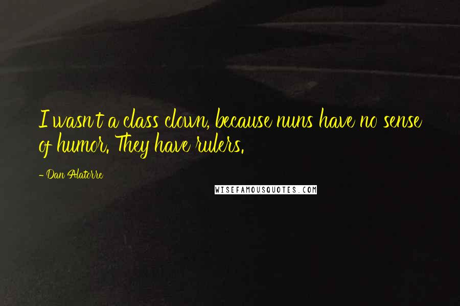 Dan Alatorre Quotes: I wasn't a class clown, because nuns have no sense of humor. They have rulers.