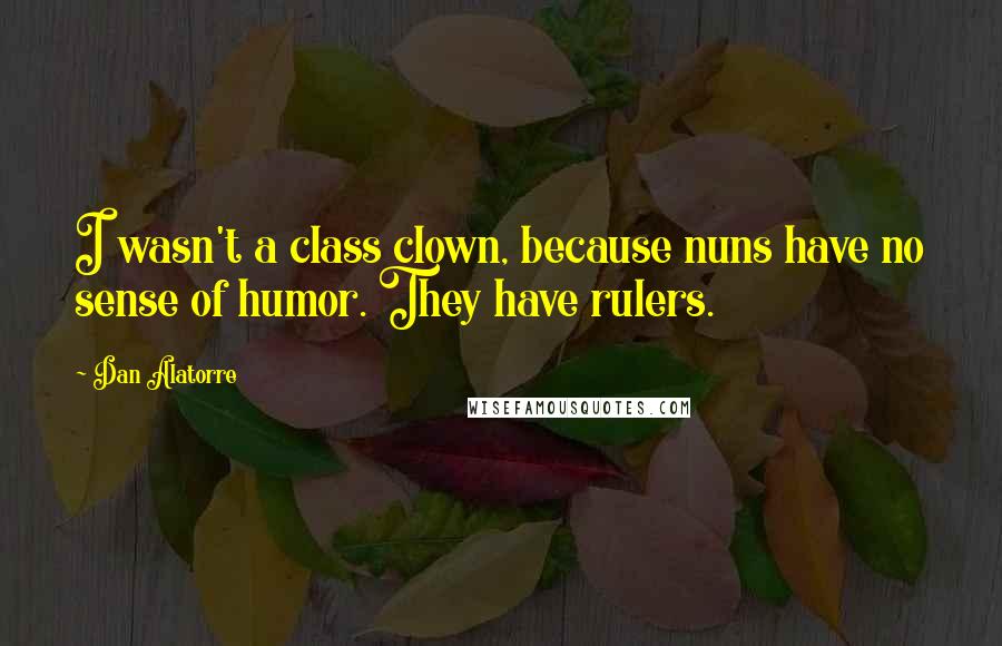 Dan Alatorre Quotes: I wasn't a class clown, because nuns have no sense of humor. They have rulers.