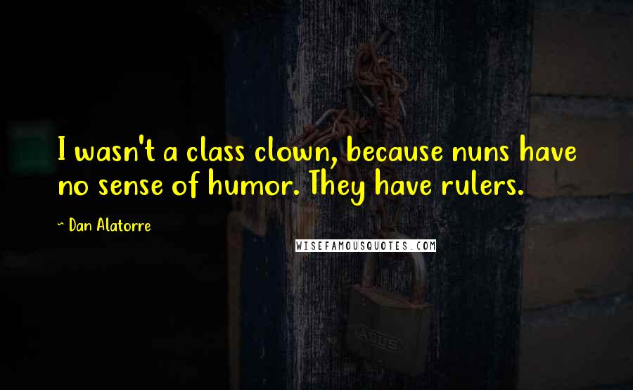 Dan Alatorre Quotes: I wasn't a class clown, because nuns have no sense of humor. They have rulers.